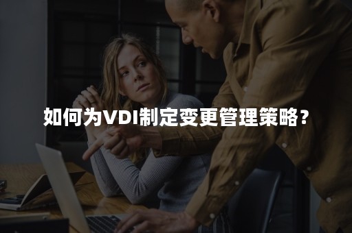 如何为VDI制定变更管理策略？