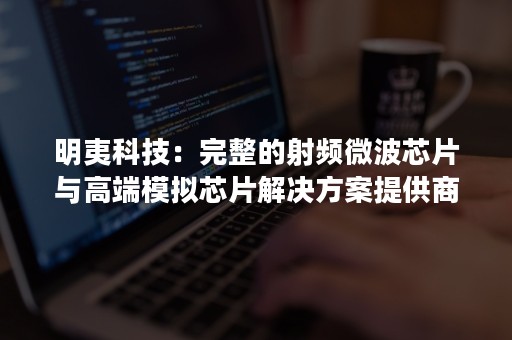 明夷科技：完整的射频微波芯片与高端模拟芯片解决方案提供商