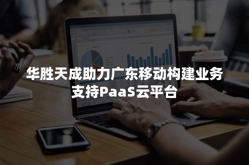 华胜天成助力广东移动构建业务支持PaaS云平台