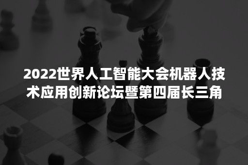 2022世界人工智能大会机器人技术应用创新论坛暨第四届长三角机器人产业创新大会顺利召开！