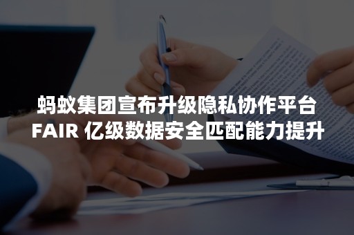 蚂蚁集团宣布升级隐私协作平台FAIR 亿级数据安全匹配能力提升10倍以上