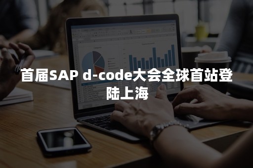 首届SAP d-code大会全球首站登陆上海