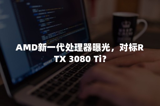 AMD新一代处理器曝光，对标RTX 3080 Ti？