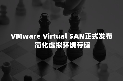 VMware Virtual SAN正式发布 简化虚拟环境存储