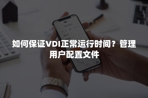 如何保证VDI正常运行时间？管理用户配置文件