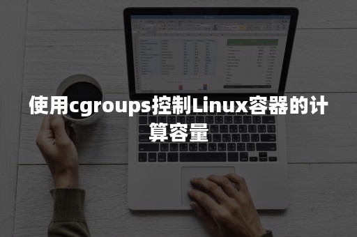 使用cgroups控制Linux容器的计算容量