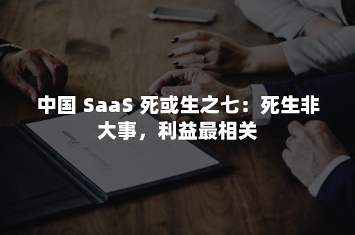 中国 SaaS 死或生之七：死生非大事，利益最相关