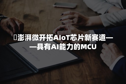 ​澎湃微开拓AIoT芯片新赛道——具有AI能力的MCU