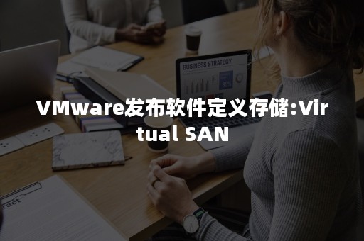 VMware发布软件定义存储:Virtual SAN