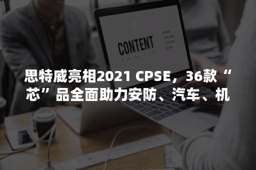 思特威亮相2021 CPSE，36款“芯”品全面助力安防、汽车、机器视觉三大领域技术升级