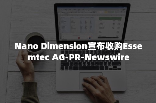 Nano Dimension宣布收购Essemtec AG-PR-Newswire