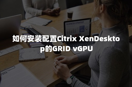 如何安装配置Citrix XenDesktop的GRID vGPU