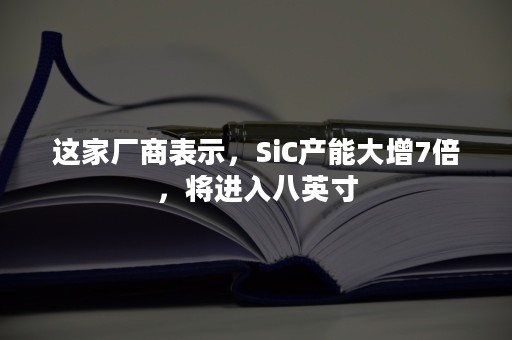 这家厂商表示，SiC产能大增7倍，将进入八英寸