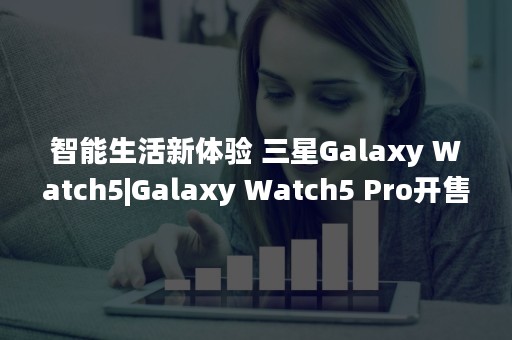 智能生活新体验 三星Galaxy Watch5|Galaxy Watch5 Pro开售