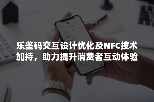 乐鉴码交互设计优化及NFC技术加持，助力提升消费者互动体验-PR-Newswire