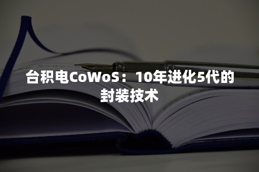 台积电CoWoS：10年进化5代的封装技术