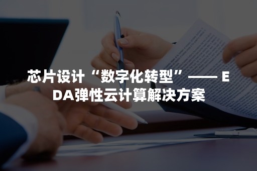 芯片设计“数字化转型”—— EDA弹性云计算解决方案