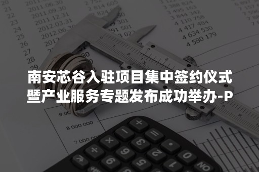 南安芯谷入驻项目集中签约仪式暨产业服务专题发布成功举办-PR-Newswire