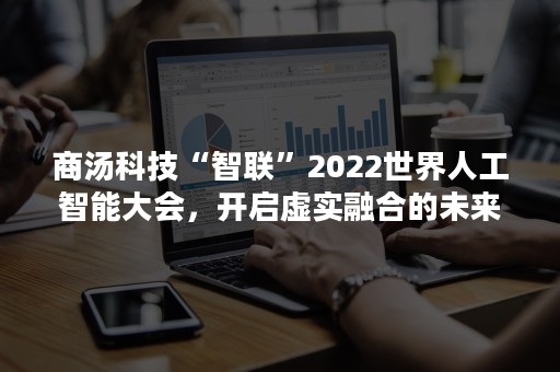 商汤科技“智联”2022世界人工智能大会，开启虚实融合的未来之旅