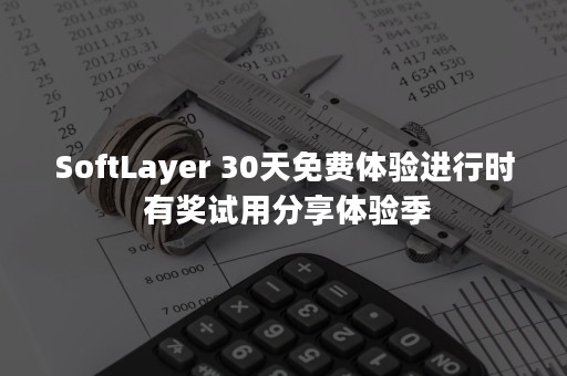 SoftLayer 30天免费体验进行时 有奖试用分享体验季