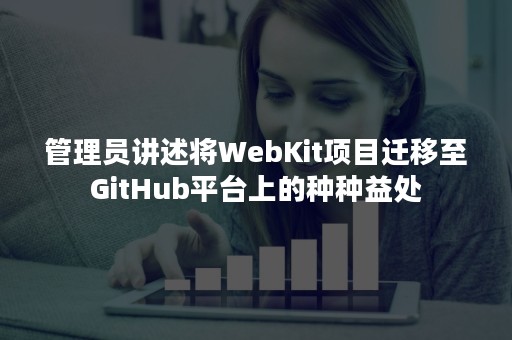 管理员讲述将WebKit项目迁移至GitHub平台上的种种益处