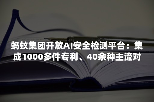 蚂蚁集团开放AI安全检测平台：集成1000多件专利、40余种主流对抗算法