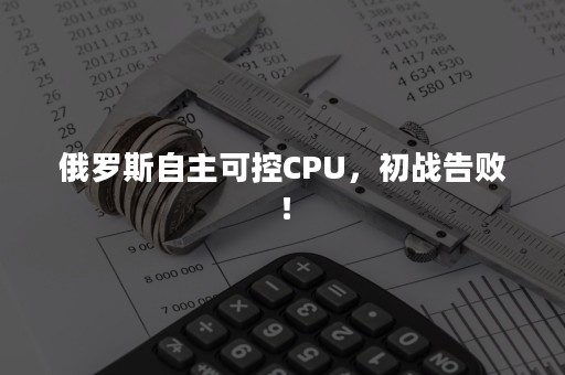 俄罗斯自主可控CPU，初战告败！