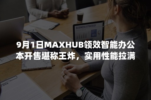 9月1日MAXHUB领效智能办公本开售堪称王炸，实用性能拉满