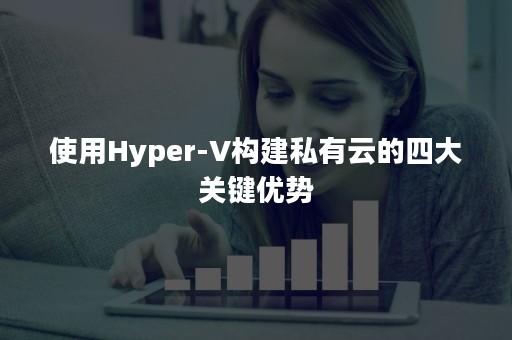 使用Hyper-V构建私有云的四大关键优势