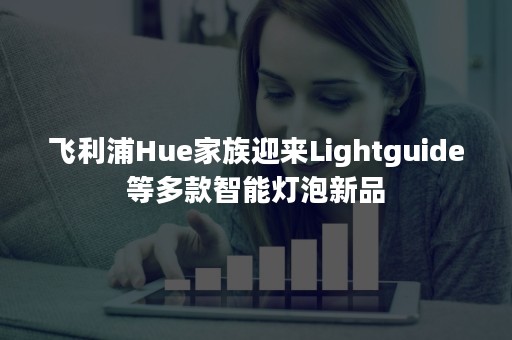 飞利浦Hue家族迎来Lightguide等多款智能灯泡新品