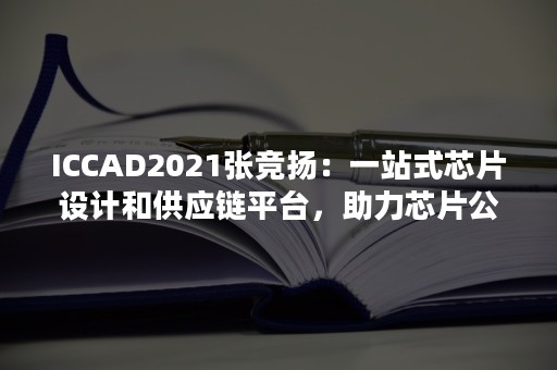 ICCAD2021张竞扬：一站式芯片设计和供应链平台，助力芯片公司实现降本增效