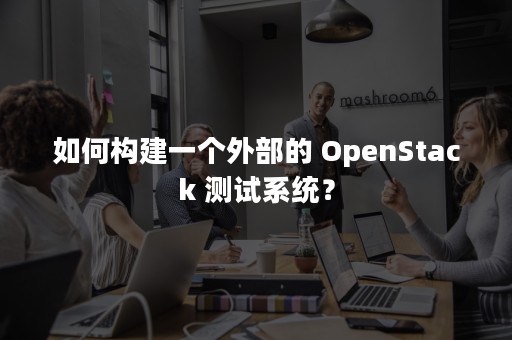 如何构建一个外部的 OpenStack 测试系统？