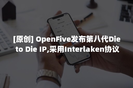 [原创] OpenFive发布第八代Die to Die IP,采用Interlaken协议，性能高达1.2Tbps