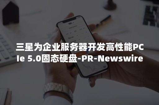 三星为企业服务器开发高性能PCIe 5.0固态硬盘-PR-Newswire