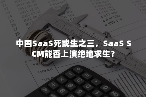 中国SaaS死或生之三，SaaS SCM能否上演绝地求生？