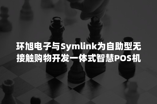 环旭电子与Symlink为自助型无接触购物开发一体式智慧POS机eOrder-PR-Newswire