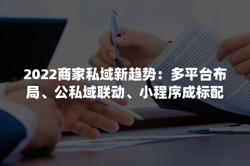 2022商家私域新趋势：多平台布局、公私域联动、小程序成标配