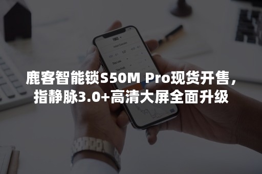 鹿客智能锁S50M Pro现货开售，指静脉3.0+高清大屏全面升级