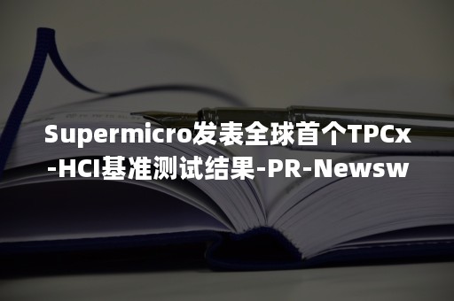 Supermicro发表全球首个TPCx-HCI基准测试结果-PR-Newswire