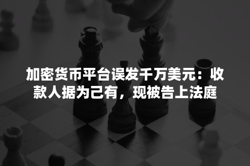 加密货币平台误发千万美元：收款人据为己有，现被告上法庭