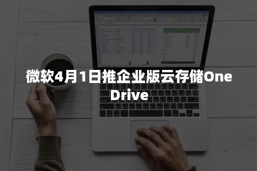 微软4月1日推企业版云存储OneDrive