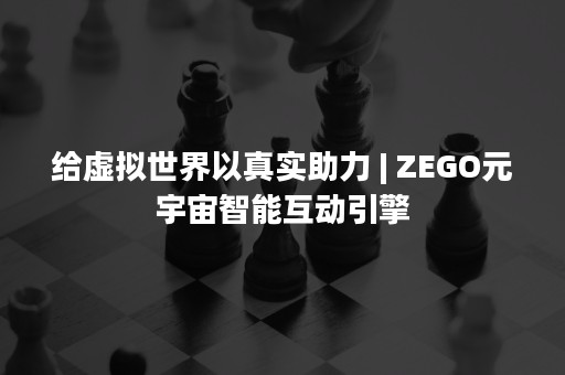 给虚拟世界以真实助力 | ZEGO元宇宙智能互动引擎