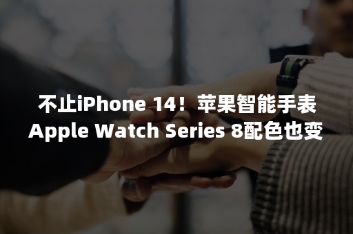不止iPhone 14！苹果智能手表Apple Watch Series 8配色也变了