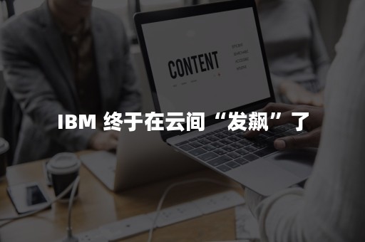 IBM 终于在云间“发飙”了