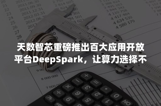 天数智芯重磅推出百大应用开放平台DeepSpark，让算力选择不再困难