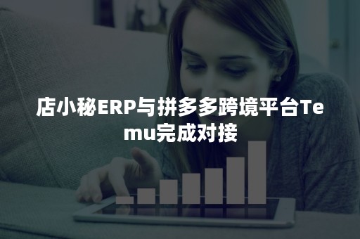 店小秘ERP与拼多多跨境平台Temu完成对接