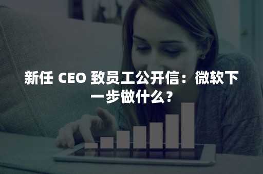 新任 CEO 致员工公开信：微软下一步做什么？