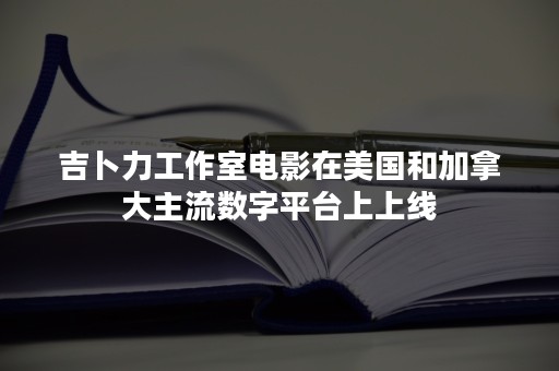 吉卜力工作室电影在美国和加拿大主流数字平台上上线