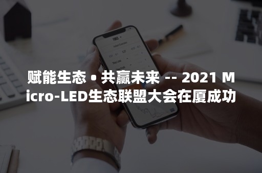 赋能生态 • 共赢未来 -- 2021 Micro-LED生态联盟大会在厦成功召开-PR-Newswire