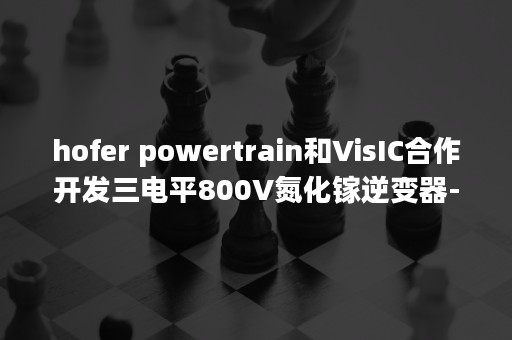 hofer powertrain和VisIC合作开发三电平800V氮化镓逆变器-PR-Newswire